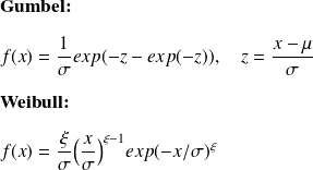 \text{\textbf{Gumbel:}} \\ \quad\\ f(x) = \frac{1}{\sigma} exp(- z - exp(-z)), \quad z = \frac{x- \mu}{\sigma}\\ \quad\\ \text{\textbf{Weibull:}} \\ \quad\\ f(x) = \frac{\xi}{\sigma} \Big( \frac{x}{\sigma} \Big)^{\xi-1} exp(- x/ \sigma)^{\xi}