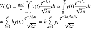 Y(f_n) = {def\over{=}} \int \limits_{- \infty}^{+ \infty} y(t) \frac{e^{-jft}}{\sqrt{2 \pi}} dt \simeq \int \limits_{0}^{T} y(t) \frac{e^{-jf_nt}}{\sqrt{2 \pi}} dt \\ \quad \\ \simeq \sum \limits_{k=1}^{N} h y(t_k) \frac{e^{-jf_nt_k}}{\sqrt{2 \pi}} = h \sum \limits_{k=1}^{N} y_k \frac{e^{-2 \pi jkn /N}}{\sqrt{2 \pi}}