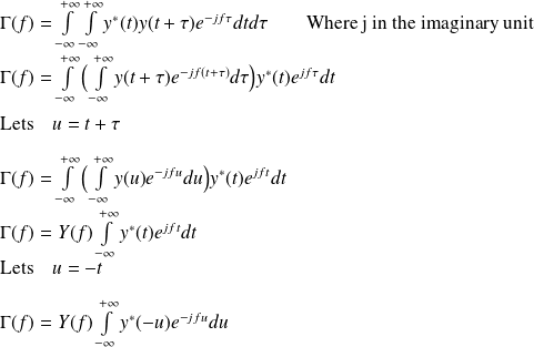 \Gamma(f) = \int \limits_{-\infty}^{+\infty} \int \limits_{-\infty}^{+\infty} y^*(t) y(t +\tau) e^{-jf\tau}dt d\tau \quad \quad \text{Where j in the imaginary unit}\\ \quad\\ \Gamma(f) = \int \limits_{-\infty}^{+\infty} \Big( \int \limits_{-\infty}^{+\infty}y(t +\tau) e^{-jf(t+\tau)} d\tau \Big) y^*(t) e^{jf\tau}dt \\ \quad\\ \text{Lets} \quad u = t + \tau\\ \quad\\ \Gamma(f) = \int \limits_{-\infty}^{+\infty} \Big( \int \limits_{-\infty}^{+\infty}y(u) e^{-jfu} du \Big) y^*(t) e^{jft}dt \\ \quad \\ \Gamma(f) = Y(f) \int \limits_{-\infty}^{+\infty} y^*(t) e^{jft}dt \\ \text{Lets} \quad u = -t \\ \quad\\ \Gamma(f) = Y(f) \int \limits_{-\infty}^{+\infty} y^*(-u) e^{-jfu}du