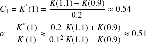 C_1 = K^{'}(1) = \frac{K(1.1)- K(0.9)}{0.2} \approx 0.54 \\ \quad\\ \alpha = \frac{K^{''}(1)}{K^{'}(1)} \approx \frac{0.2}{0.1^2} \frac{K(1.1)+ K(0.9)}{K(1.1)- K(0.9)} \approx 0.51