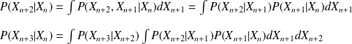 P(X_{n+2} | X_n) = \int P(X_{n+2},X_{n+1} | X_n) dX_{n+1} = \int P(X_{n+2} | X_{n+1}) P(X_{n+1} | X_{n}) dX_{n+1} \\ \quad\\ P(X_{n+3} | X_n) = \int P(X_{n+3} | X_{n+2}) \int P(X_{n+2} | X_{n+1}) P(X_{n+1} | X_{n}) dX_{n+1} dX_{n+2}